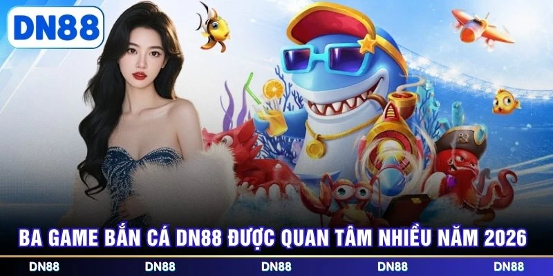 Ba game bắn cá DN88 được quan tâm nhiều năm 2026
