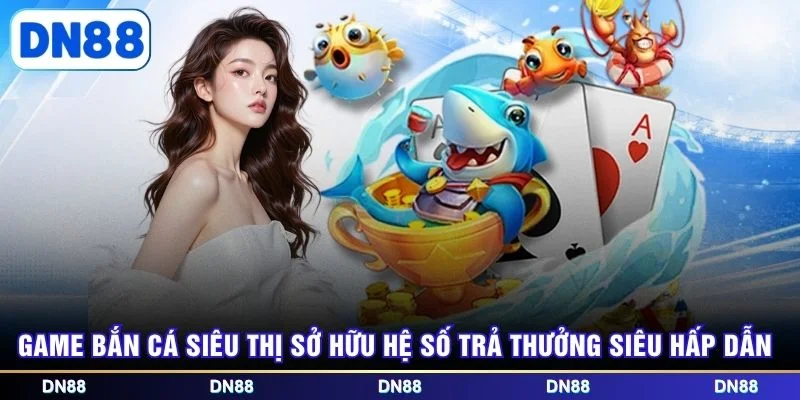 Game bắn cá Siêu Thị sở hữu hệ số trả thưởng siêu hấp dẫn