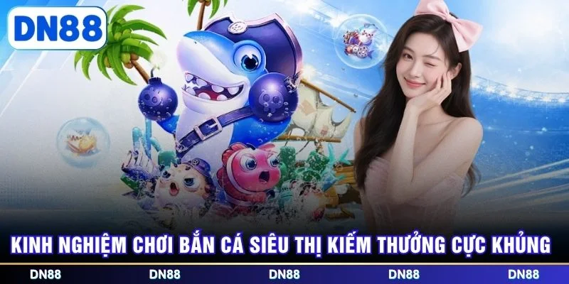 Kinh nghiệm chơi bắn cá Siêu Thị kiếm thưởng cực khủng